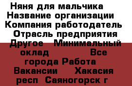 Няня для мальчика 8 › Название организации ­ Компания-работодатель › Отрасль предприятия ­ Другое › Минимальный оклад ­ 20 000 - Все города Работа » Вакансии   . Хакасия респ.,Саяногорск г.